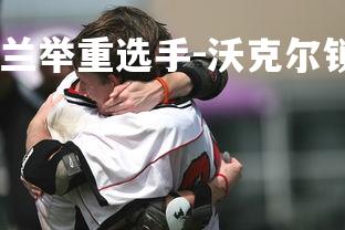 abg欧博官网-波兰举重选手-沃克尔锁定冠军，波兰巨人沃切