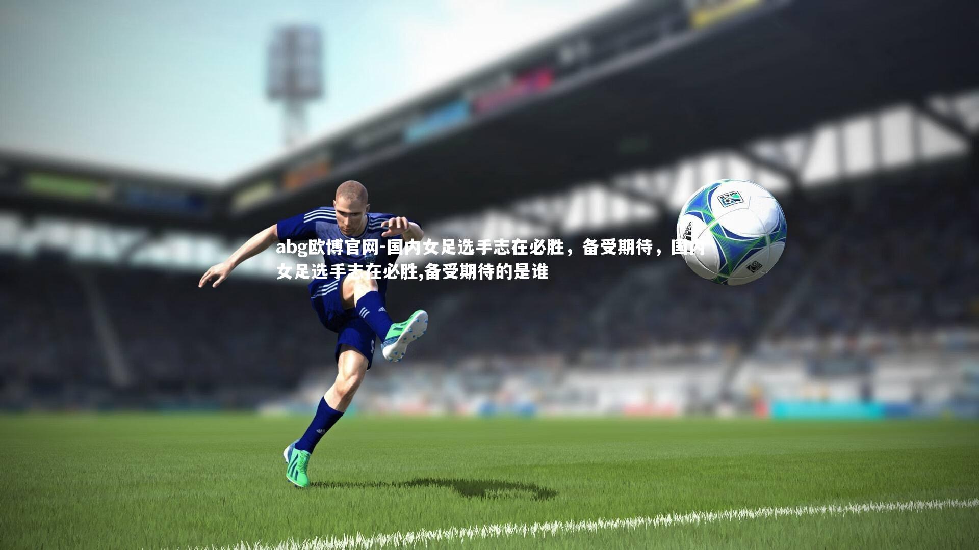 国内女足选手志在必胜，备受期待，国内女足选手志在必胜,备受期待的是谁