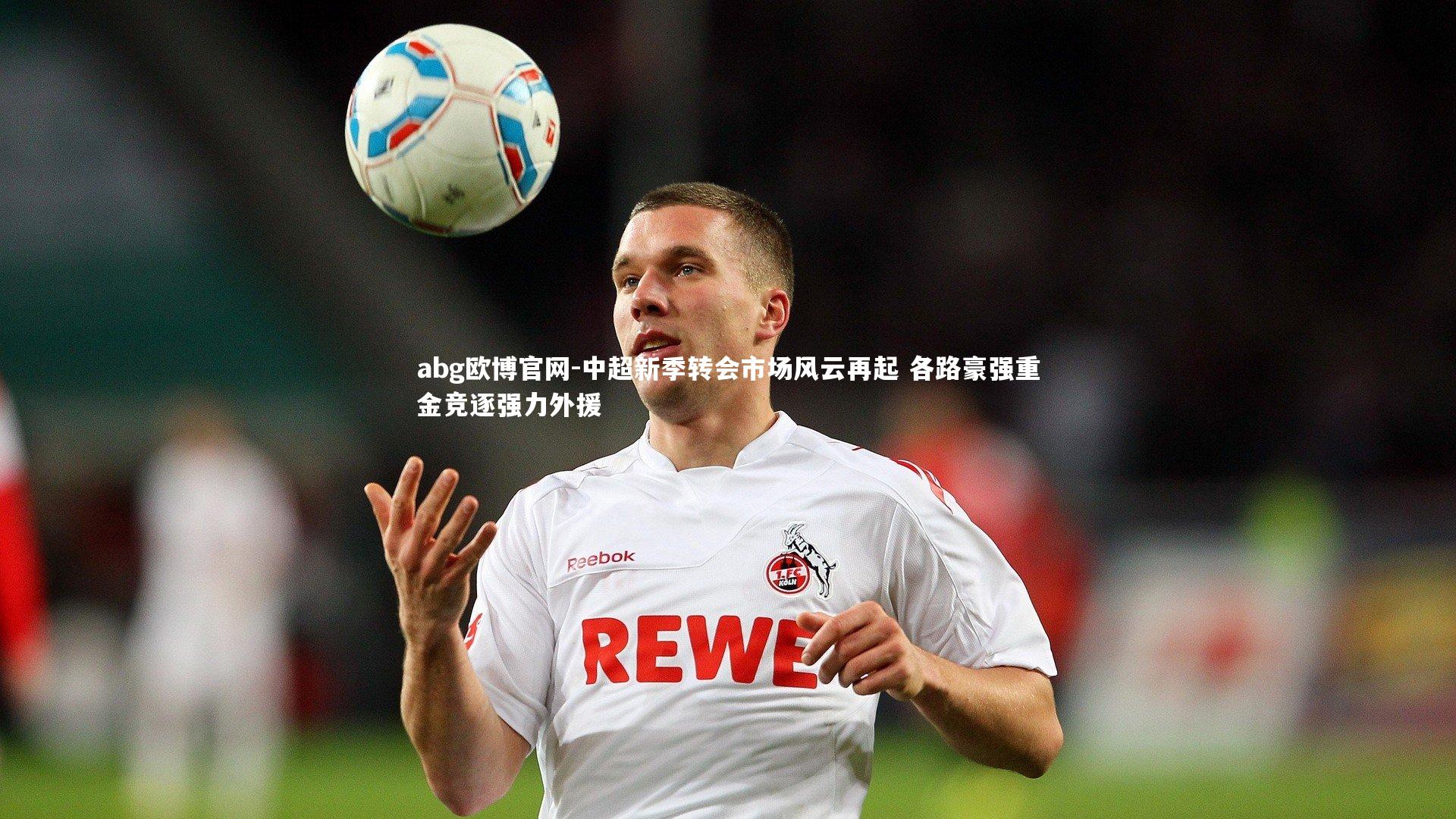 abg欧博官网-中超新季转会市场风云再起 各路豪强重金竞逐强力外援