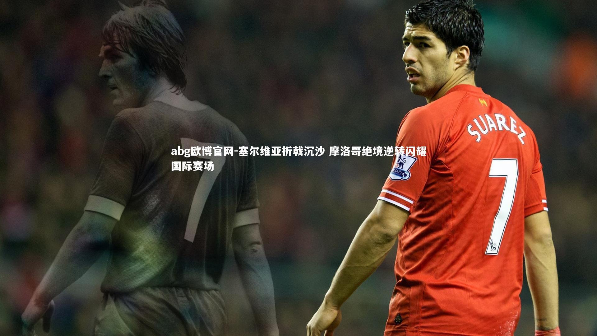 abg欧博官网-塞尔维亚折戟沉沙 摩洛哥绝境逆转闪耀国际赛场