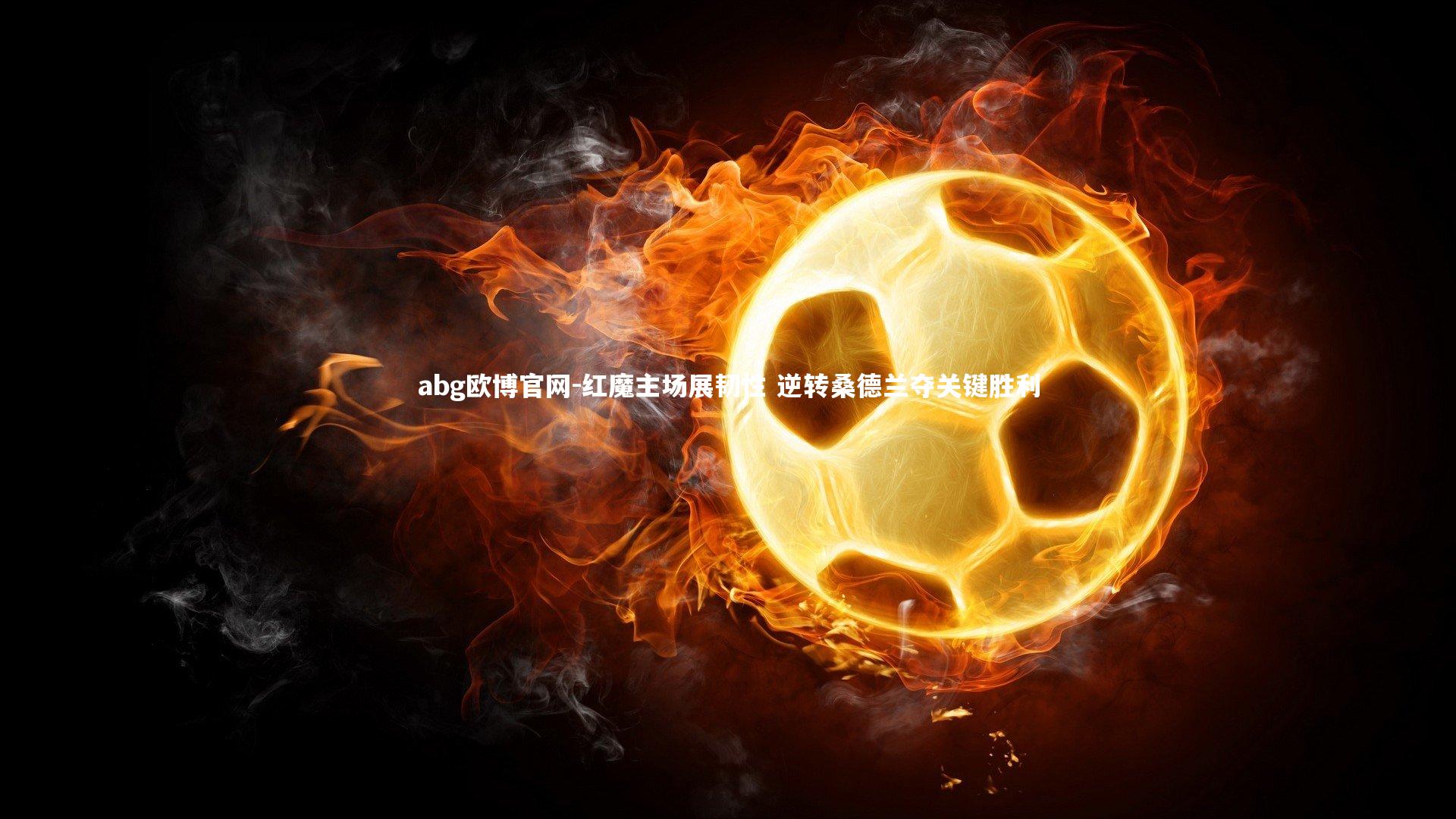 abg欧博官网-红魔主场展韧性 逆转桑德兰夺关键胜利