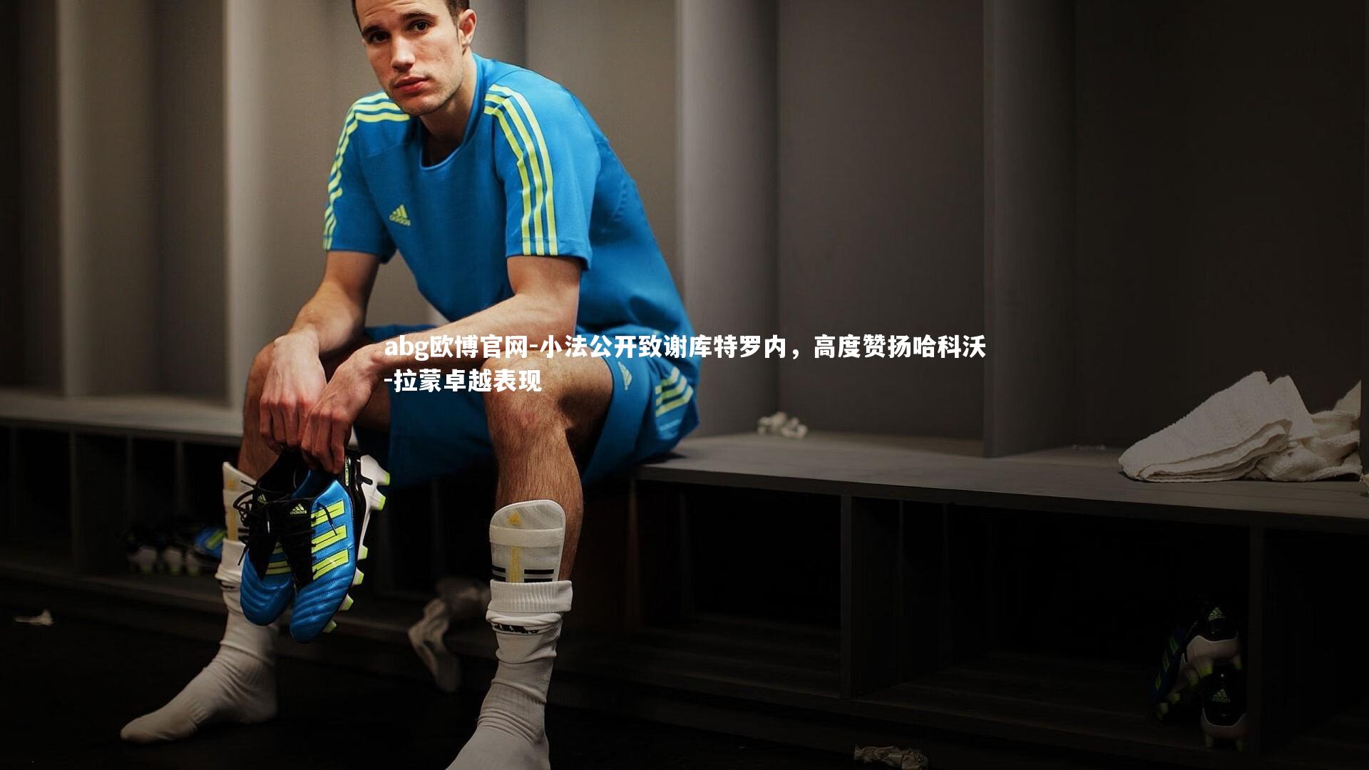 小法公开致谢库特罗内，高度赞扬哈科沃-拉蒙卓越表现